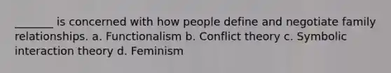 _______ is concerned with how people define and negotiate family relationships. a. Functionalism b. Conflict theory c. Symbolic interaction theory d. Feminism