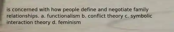 is concerned with how people define and negotiate family relationships. a. functionalism b. conflict theory c. symbolic interaction theory d. feminism