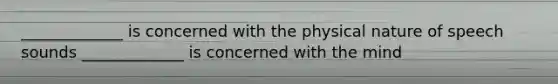 _____________ is concerned with the physical nature of speech sounds _____________ is concerned with the mind