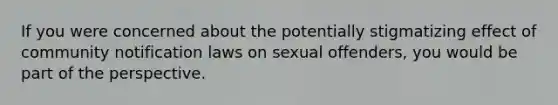 If you were concerned about the potentially stigmatizing effect of community notification laws on sexual offenders, you would be part of the perspective.​