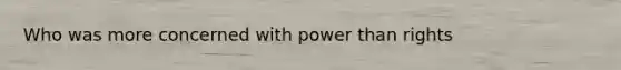 Who was more concerned with power than rights