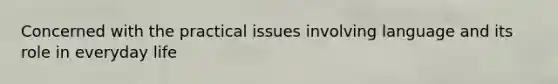 Concerned with the practical issues involving language and its role in everyday life