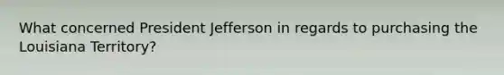 What concerned President Jefferson in regards to purchasing the Louisiana Territory?