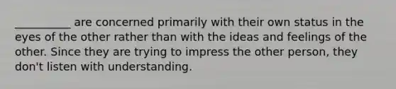 __________ are concerned primarily with their own status in the eyes of the other rather than with the ideas and feelings of the other. Since they are trying to impress the other person, they don't listen with understanding.