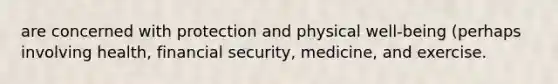 are concerned with protection and physical well-being (perhaps involving health, financial security, medicine, and exercise.