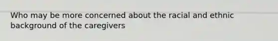 Who may be more concerned about the racial and ethnic background of the caregivers