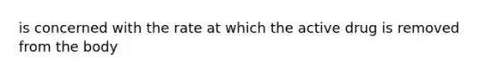 is concerned with the rate at which the active drug is removed from the body