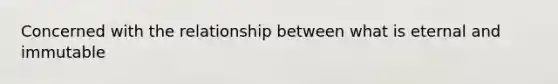 Concerned with the relationship between what is eternal and immutable