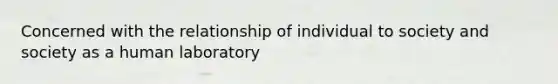 Concerned with the relationship of individual to society and society as a human laboratory