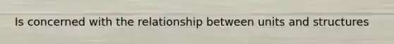 Is concerned with the relationship between units and structures