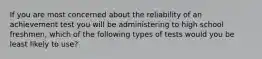 If you are most concerned about the reliability of an achievement test you will be administering to high school freshmen, which of the following types of tests would you be least likely to use?