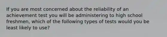 If you are most concerned about the reliability of an achievement test you will be administering to high school freshmen, which of the following types of tests would you be least likely to use?