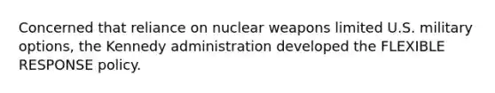 Concerned that reliance on nuclear weapons limited U.S. military options, the Kennedy administration developed the FLEXIBLE RESPONSE policy.