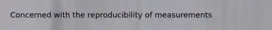 Concerned with the reproducibility of measurements