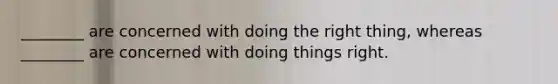 ________ are concerned with doing the right thing, whereas ________ are concerned with doing things right.