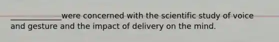 _____________were concerned with the scientific study of voice and gesture and the impact of delivery on the mind.