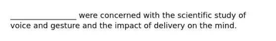 _________________ were concerned with the scientific study of voice and gesture and the impact of delivery on the mind.