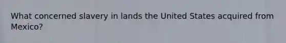 What concerned slavery in lands the United States acquired from Mexico?