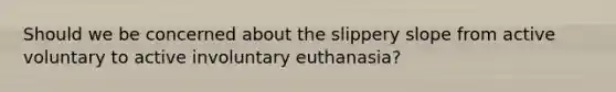 Should we be concerned about the slippery slope from active voluntary to active involuntary euthanasia?