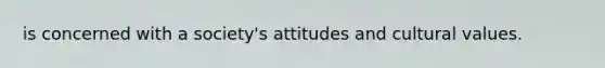 is concerned with a society's attitudes and cultural values.