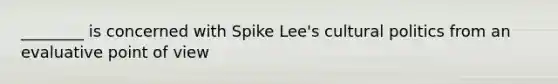 ________ is concerned with Spike Lee's cultural politics from an evaluative point of view