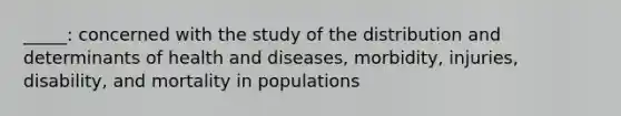 _____: concerned with the study of the distribution and determinants of health and diseases, morbidity, injuries, disability, and mortality in populations