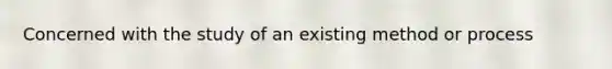 Concerned with the study of an existing method or process