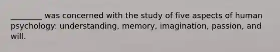 ________ was concerned with the study of five aspects of human psychology: understanding, memory, imagination, passion, and will.