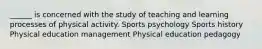 ______ is concerned with the study of teaching and learning processes of physical activity. Sports psychology Sports history Physical education management Physical education pedagogy