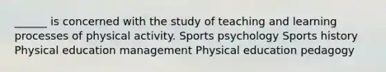 ______ is concerned with the study of teaching and learning processes of physical activity. Sports psychology Sports history Physical education management Physical education pedagogy