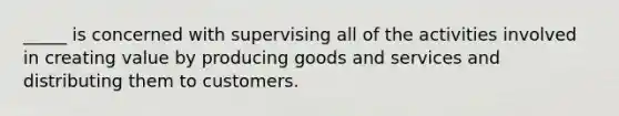 _____ is concerned with supervising all of the activities involved in creating value by producing goods and services and distributing them to customers.