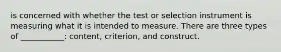 is concerned with whether the test or selection instrument is measuring what it is intended to measure. There are three types of ___________: content, criterion, and construct.