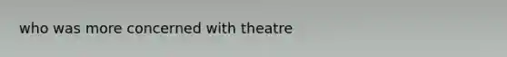 who was more concerned with theatre