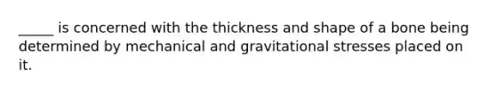 _____ is concerned with the thickness and shape of a bone being determined by mechanical and gravitational stresses placed on it.