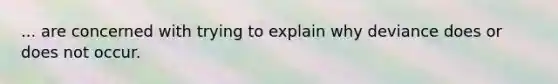 ... are concerned with trying to explain why deviance does or does not occur.