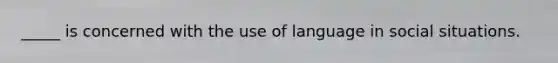 _____ is concerned with the use of language in social situations.