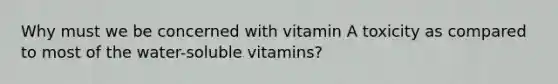 Why must we be concerned with vitamin A toxicity as compared to most of the water-soluble vitamins?