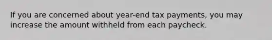 If you are concerned about year-end tax payments, you may increase the amount withheld from each paycheck.