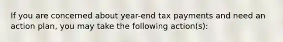 If you are concerned about year-end tax payments and need an action plan, you may take the following action(s):