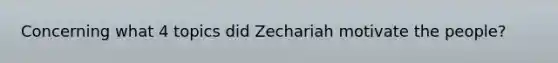 Concerning what 4 topics did Zechariah motivate the people?