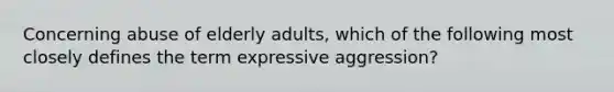 Concerning abuse of elderly adults, which of the following most closely defines the term expressive aggression?