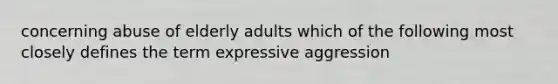 concerning abuse of elderly adults which of the following most closely defines the term expressive aggression