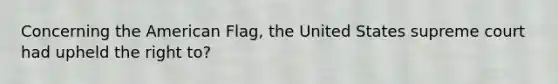 Concerning the American Flag, the United States supreme court had upheld the right to?