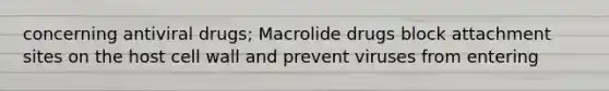 concerning antiviral drugs; Macrolide drugs block attachment sites on the host cell wall and prevent viruses from entering