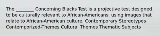 The ________ Concerning Blacks Test is a projective test designed to be culturally relevant to African-Americans, using images that relate to African-American culture. Contemporary Stereotypes Contemporized-Themes Cultural Themes Thematic Subjects