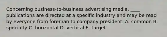 Concerning business-to-business advertising media, ____ publications are directed at a specific industry and may be read by everyone from foreman to company president. A. common B. specialty C. horizontal D. vertical E. target