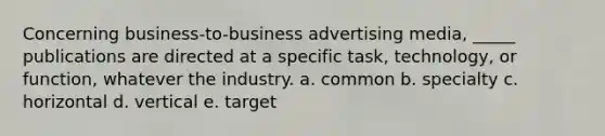 Concerning business-to-business advertising media, _____ publications are directed at a specific task, technology, or function, whatever the industry. a. common b. specialty c. horizontal d. vertical e. target