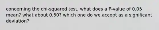 concerning the chi-squared test, what does a P-value of 0.05 mean? what about 0.50? which one do we accept as a significant deviation?