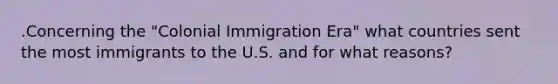 .Concerning‌ ‌the‌ ‌"Colonial‌ ‌Immigration‌ ‌Era"‌ ‌what‌ ‌countries‌ ‌sent‌ ‌the‌ ‌most‌ ‌immigrants‌ ‌to‌ ‌the‌ ‌U.S.‌ ‌and‌ ‌for‌ ‌what‌ ‌reasons?‌ ‌