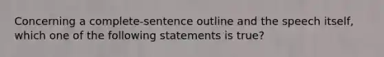 Concerning a complete-sentence outline and the speech itself, which one of the following statements is true?